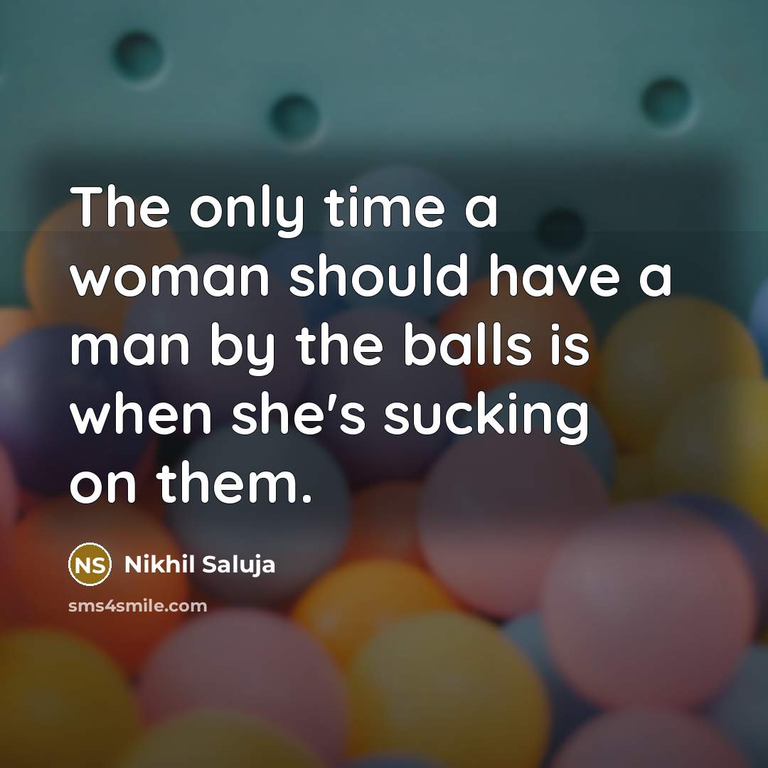 “The only time a woman should have a man by the balls is when she's sucking on them.” quote by Nikhil Saluja