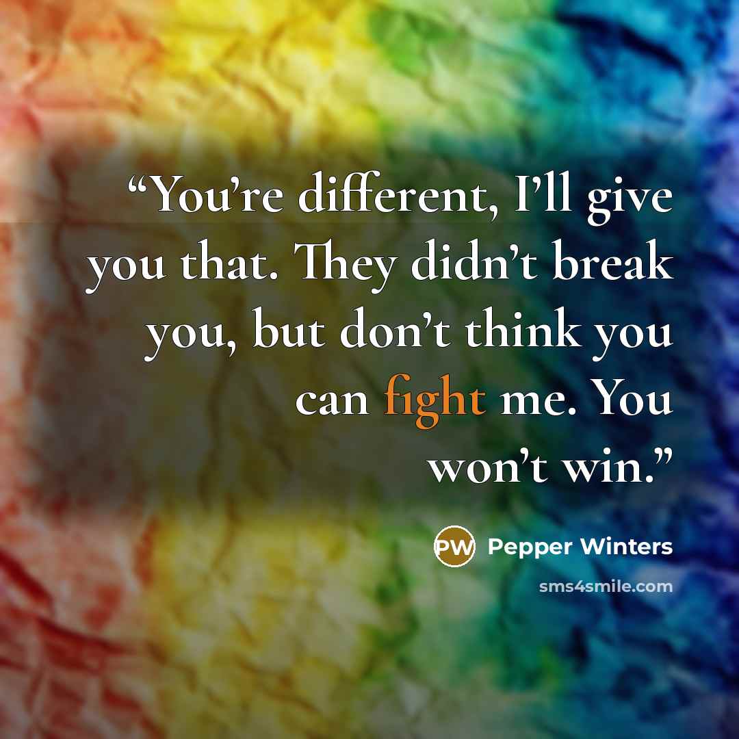 “You’re different, I’ll give you that. They didn’t break you, but don’t think you can fight me. You won’t win.” quote by Pepper Winters