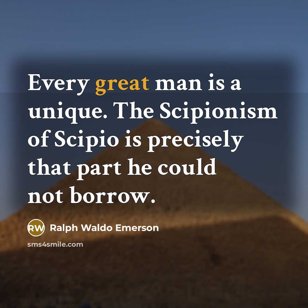 “Every great man is a unique. The Scipionism of Scipio is precisely that part he could not borrow.” quote by Ralph Waldo Emerson