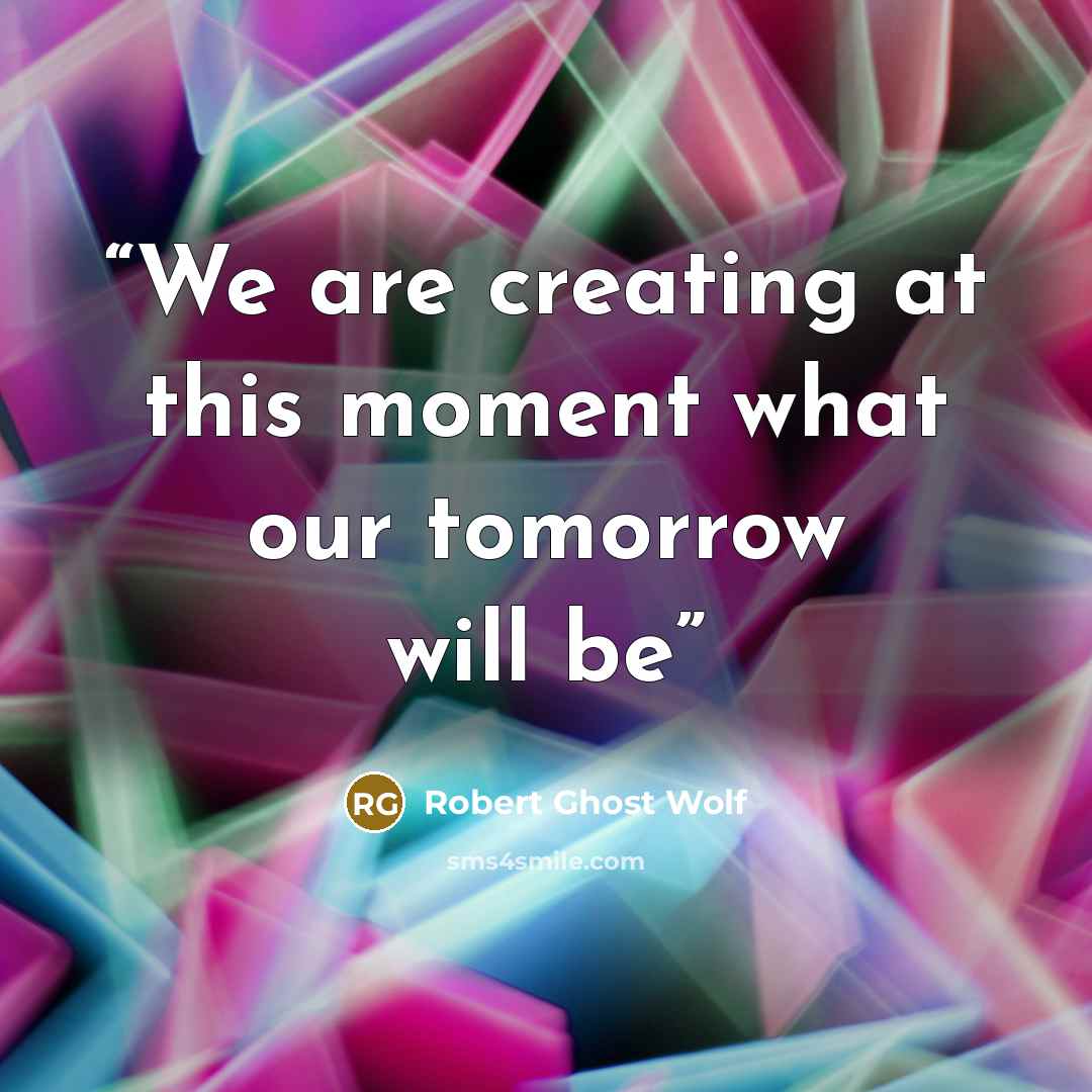 “We are creating at this moment what our tomorrow will be” quote by Robert Ghost Wolf