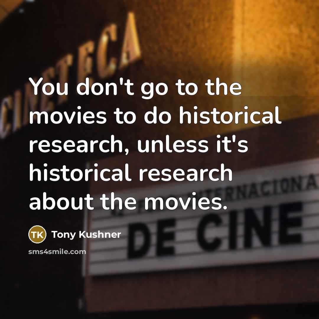 “You don't go to the movies to do historical research,…” quote by Tony Kushner