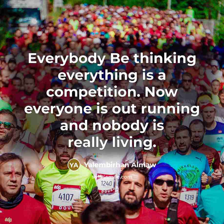 “Everybody Be thinking everything is a competition. Now everyone is out running and nobody is really living.” quote by Yalembirhan Almaw