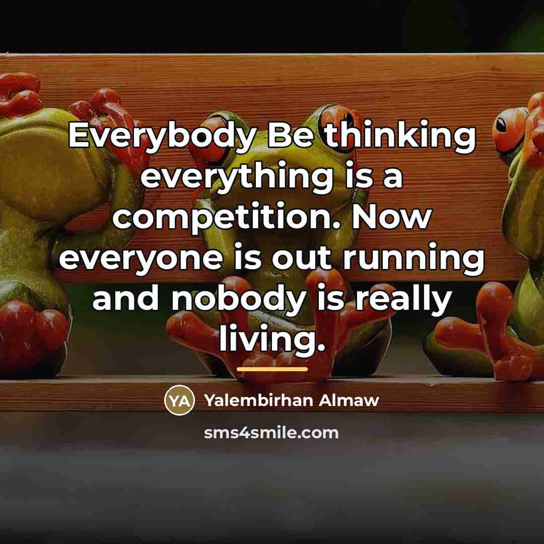 “Everybody Be thinking everything is a competition. Now everyone is…” quote by Yalembirhan Almaw