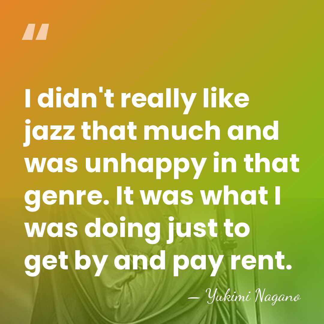 I didn't really like jazz that much and was unhappy in that&hellip; - Yukimi Nagano