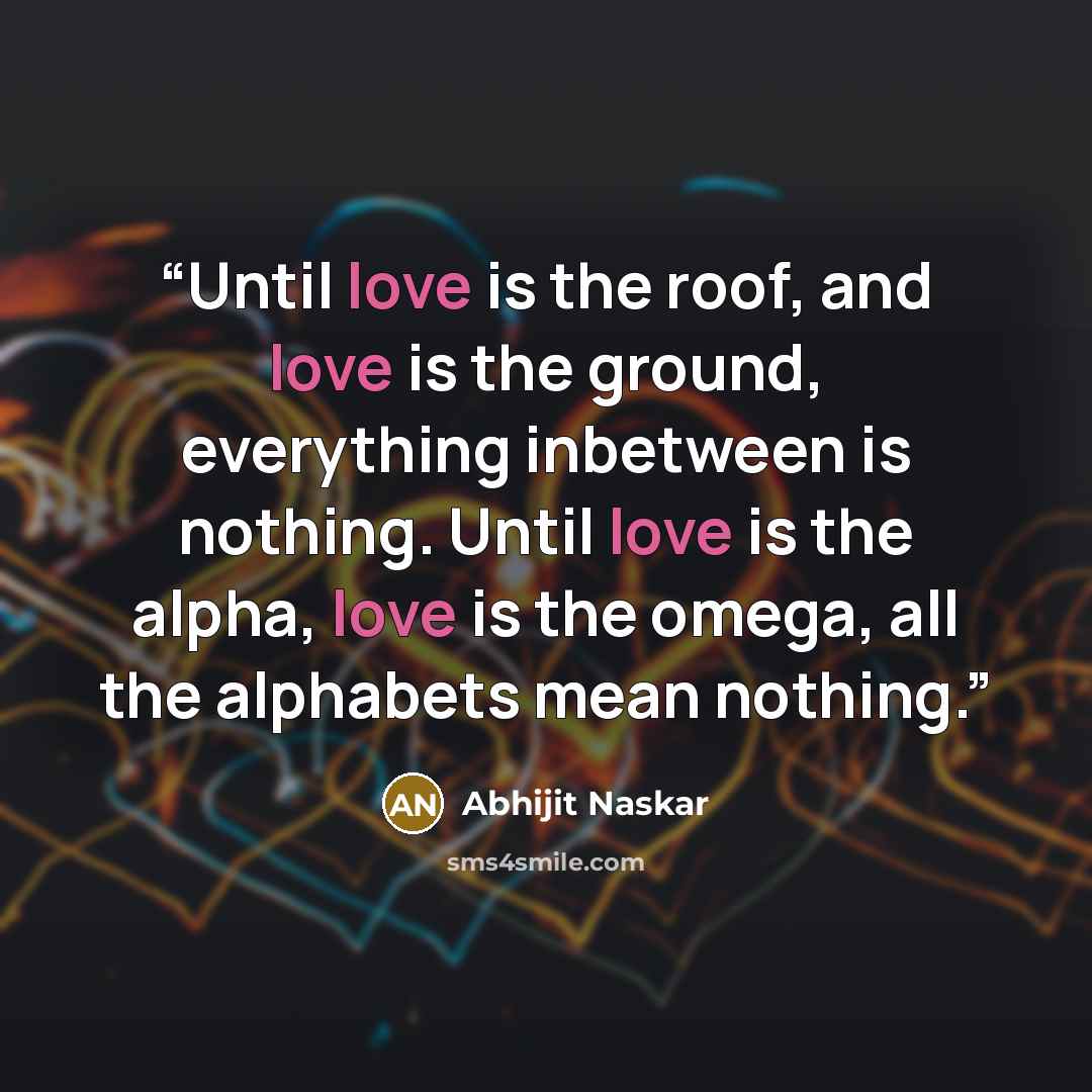 “Until love is the roof, and love is the ground, everything inbetween is nothing. Until love is the alpha, love is the omega, all the alphabets mean nothing.” quote by Abhijit Naskar