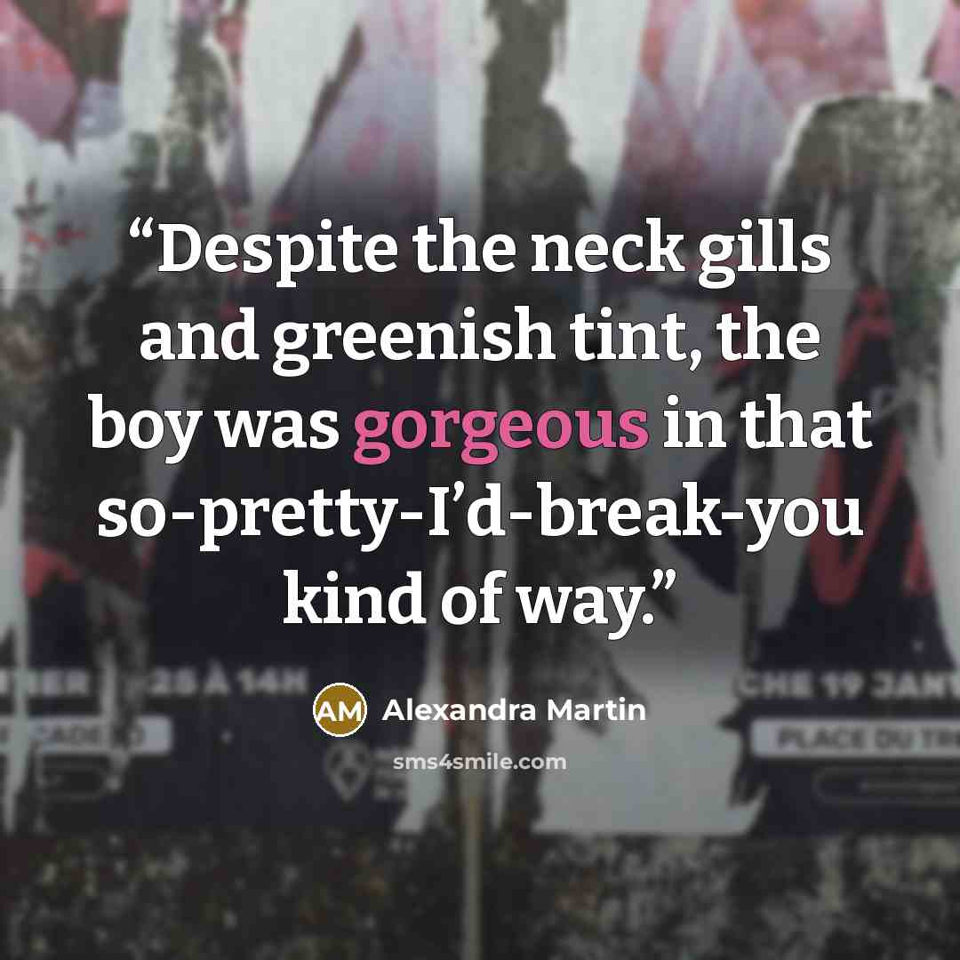 “Despite the neck gills and greenish tint, the boy was gorgeous in that so-pretty-I’d-break-you kind of way.” quote by Alexandra Martin