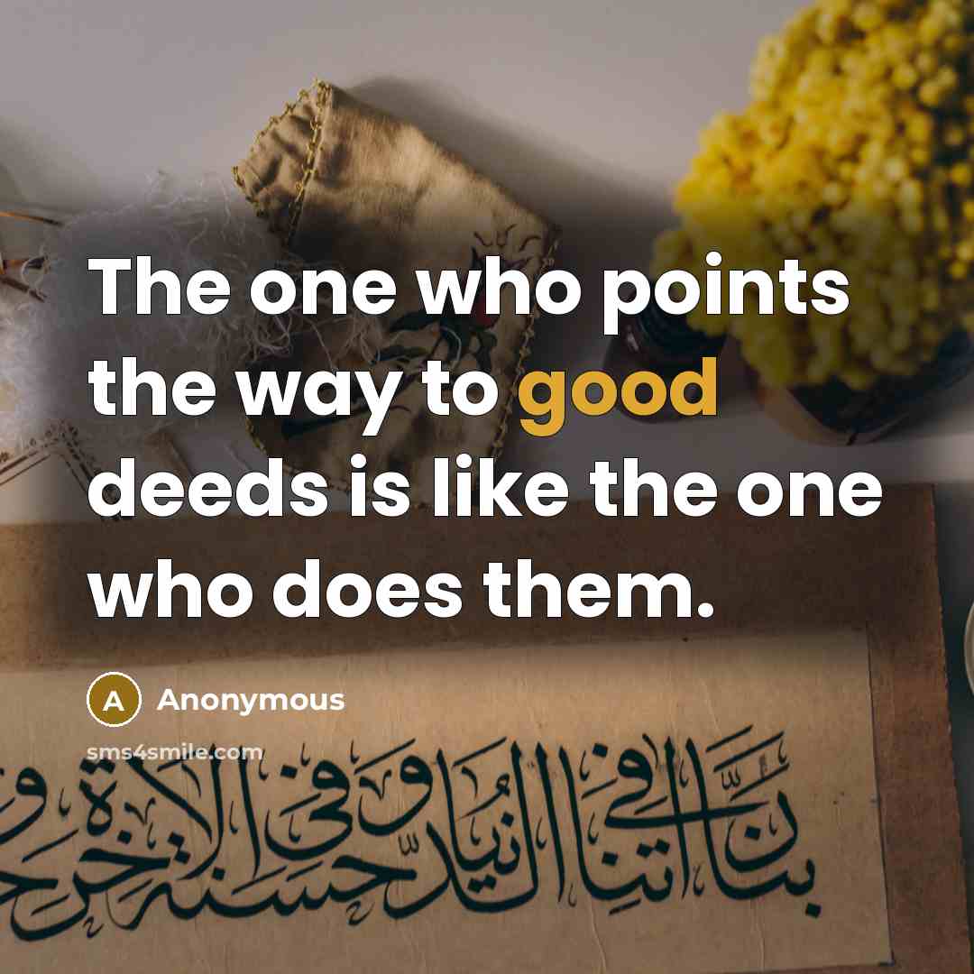 “The one who points the way to good deeds is like the one who does them.” quote by Anonymous