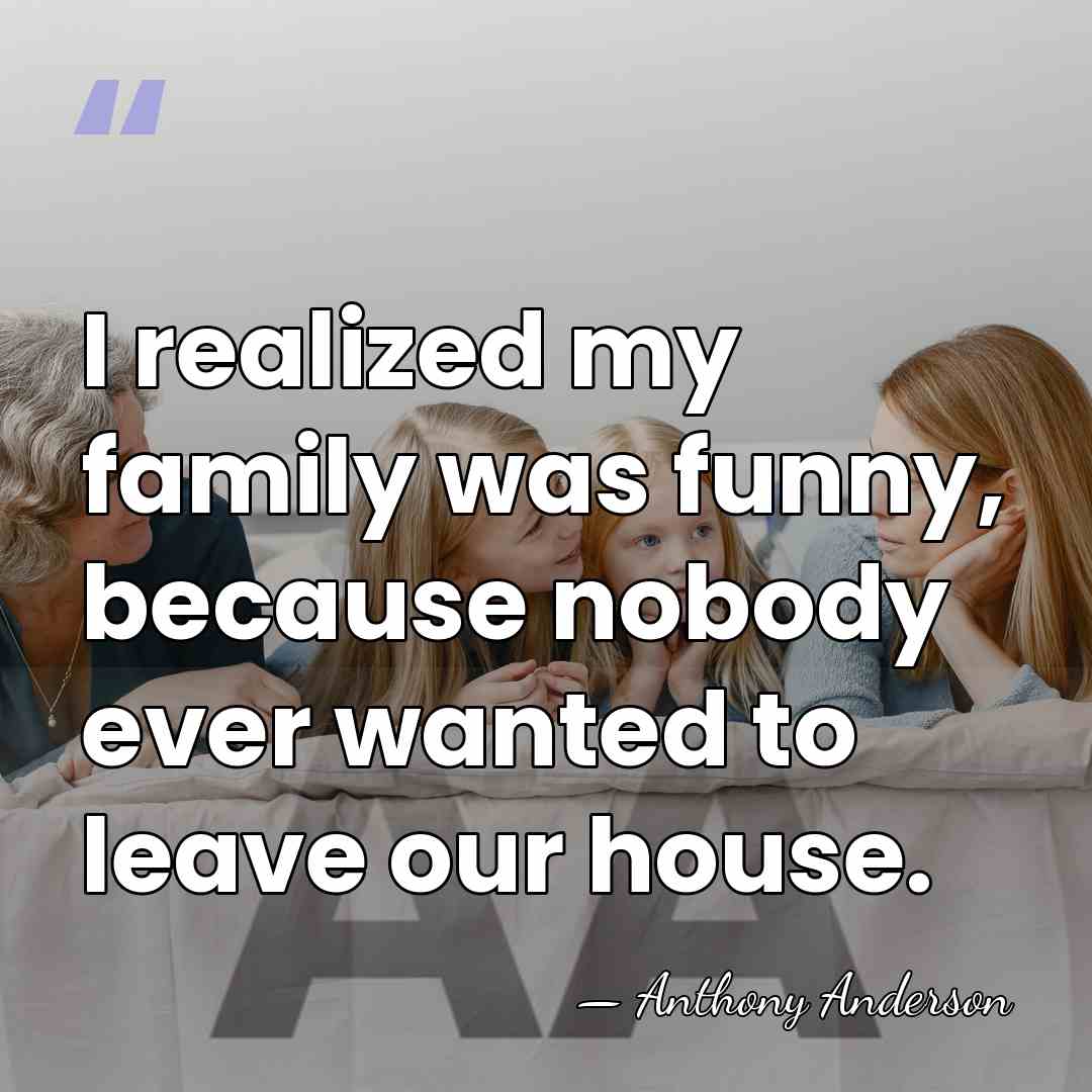 I realized my family was funny, because nobody ever wanted to leave&hellip; - Anthony Anderson