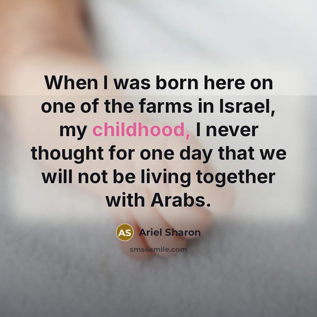 “When I was born here on one of the farms in Israel, my childhood, I never thought for one day that we will not be living together with Arabs.” quote by Ariel Sharon