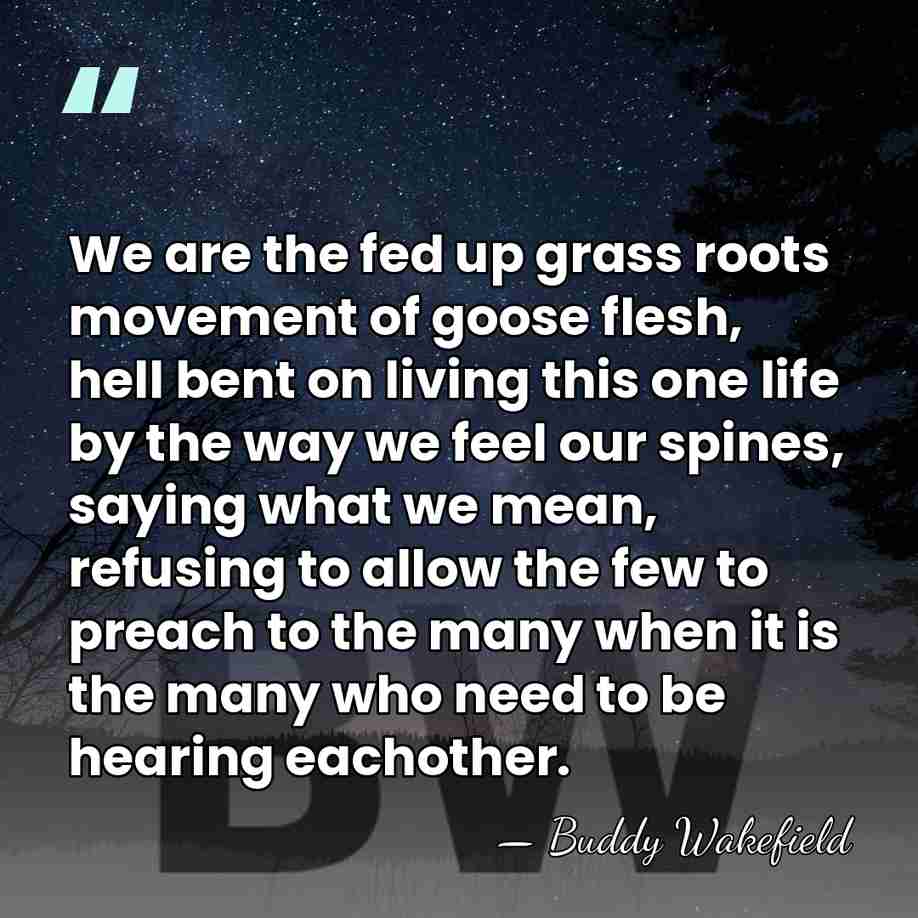 We are the fed up grass roots movement of goose flesh, hell&hellip; - Buddy Wakefield