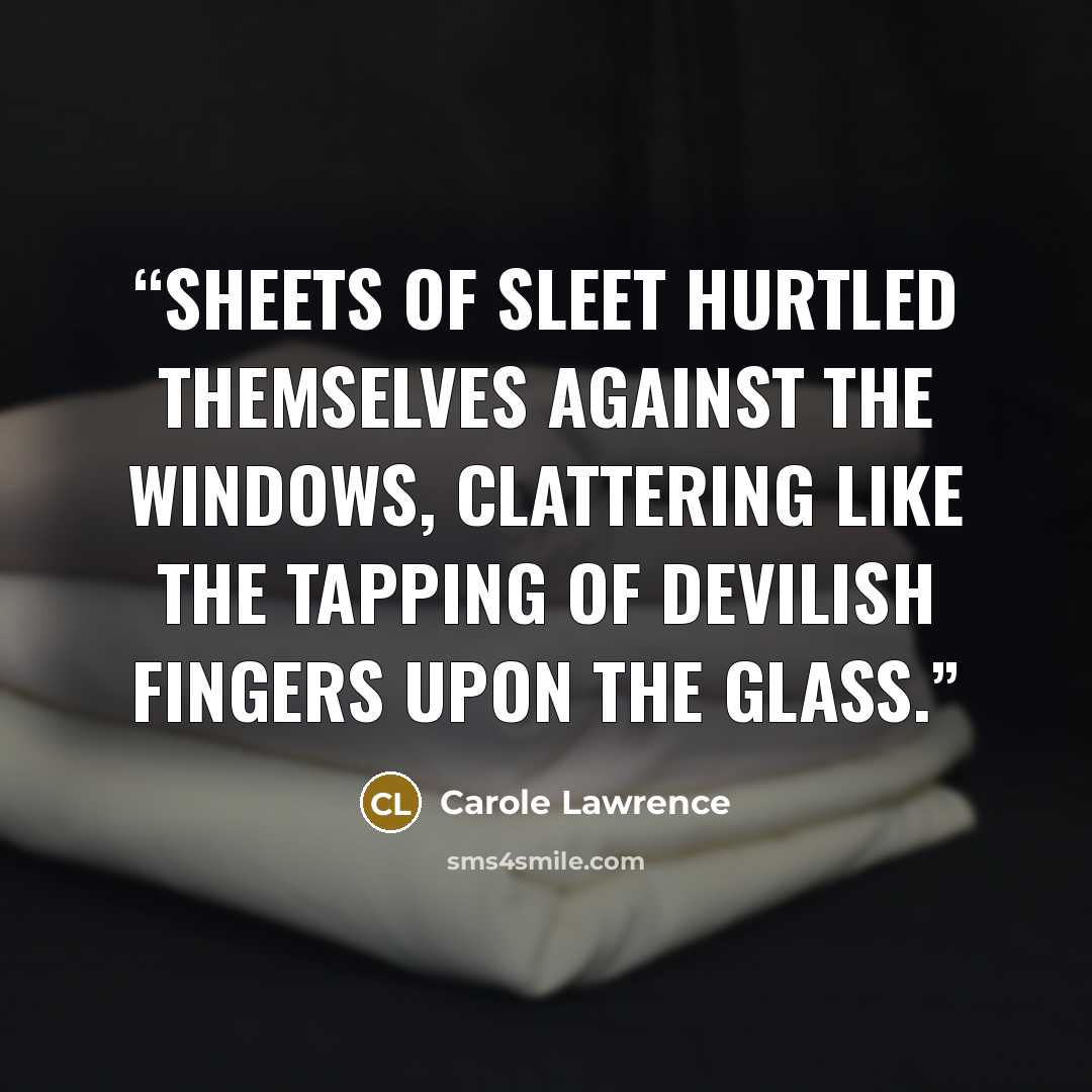 “Sheets of sleet hurtled themselves against the windows, clattering like the tapping of devilish fingers upon the glass.” quote by Carole Lawrence