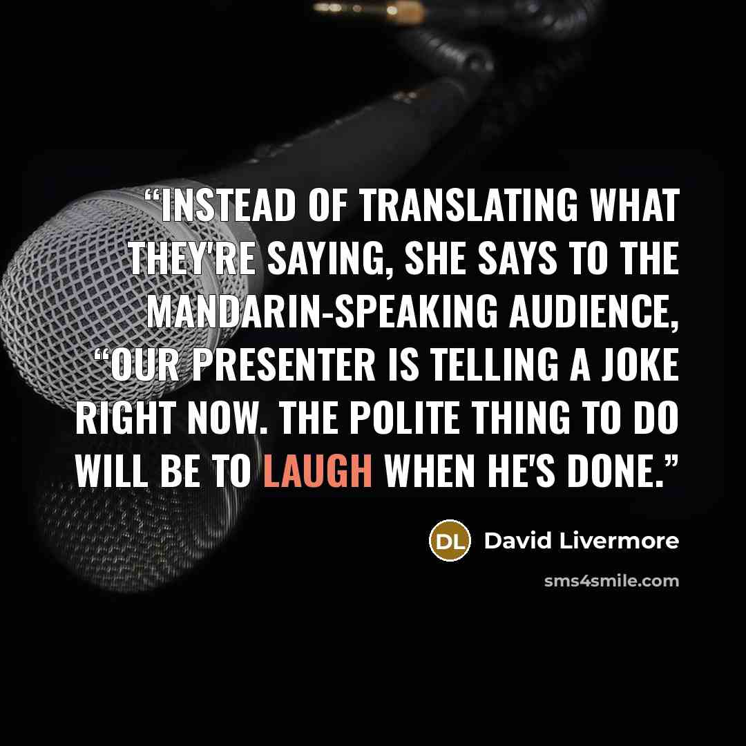 “instead of translating what they're saying, she says to the Mandarin-speaking audience, “Our presenter is telling a joke right now. The polite thing to do will be to laugh when he's done.” quote by David Livermore