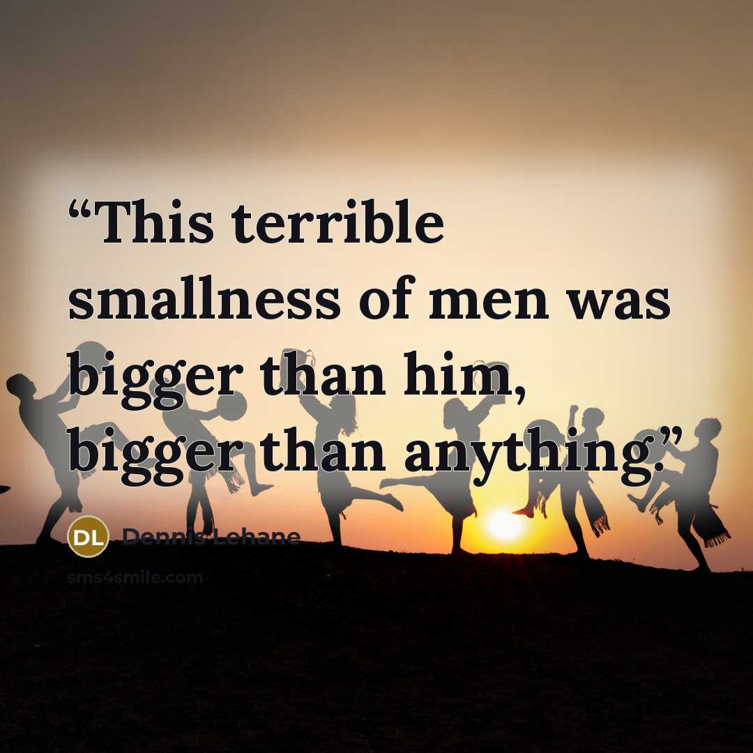 “This terrible smallness of men was bigger than him, bigger than anything.” quote by Dennis Lehane
