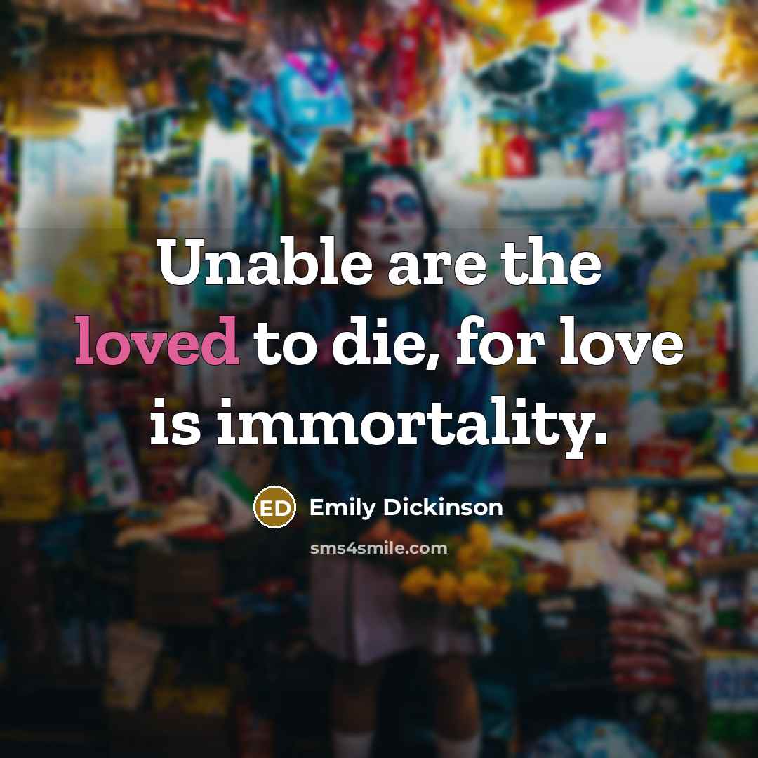 “Unable are the loved to die, for love is immortality.…” quote by Emily Dickinson