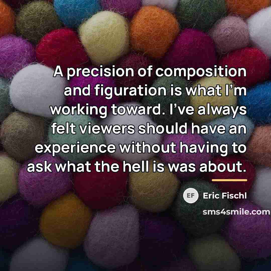 “A precision of composition and figuration is what I'm working…” quote by Eric Fischl