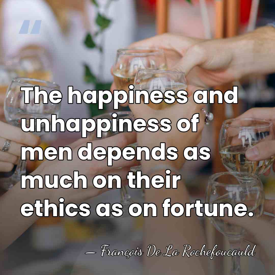 The happiness and unhappiness of men depends as much on their ethics&hellip; - Francois de La Rochefoucauld