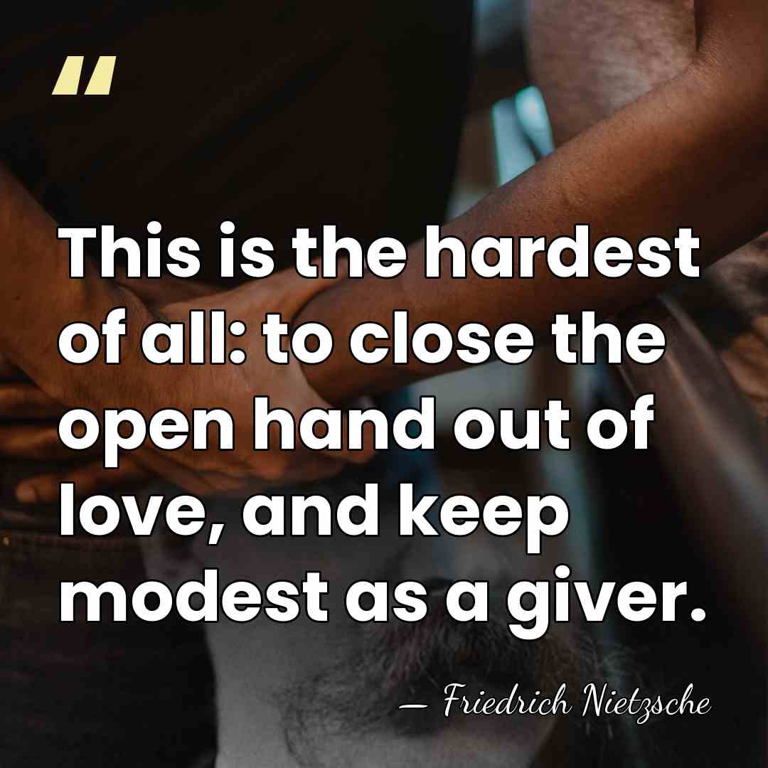 This is the hardest of all: to close the open hand out&hellip; - Friedrich Nietzsche