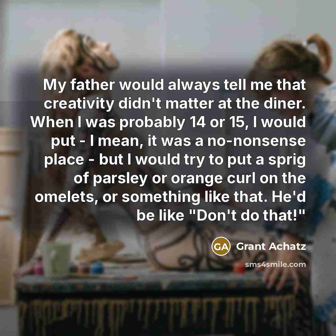 “My father would always tell me that creativity didn't matter…” quote by Grant Achatz