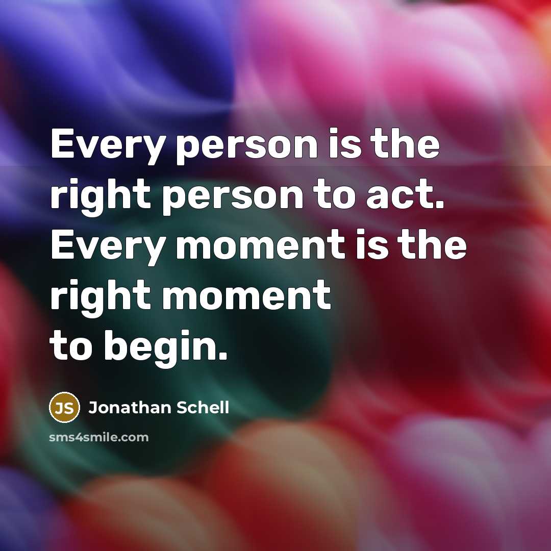 “Every person is the right person to act. Every moment…” quote by Jonathan Schell