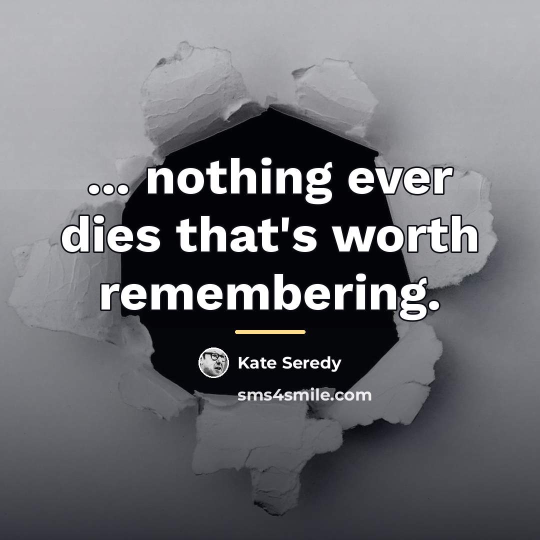 “... nothing ever dies that's worth remembering.…” quote by Kate Seredy