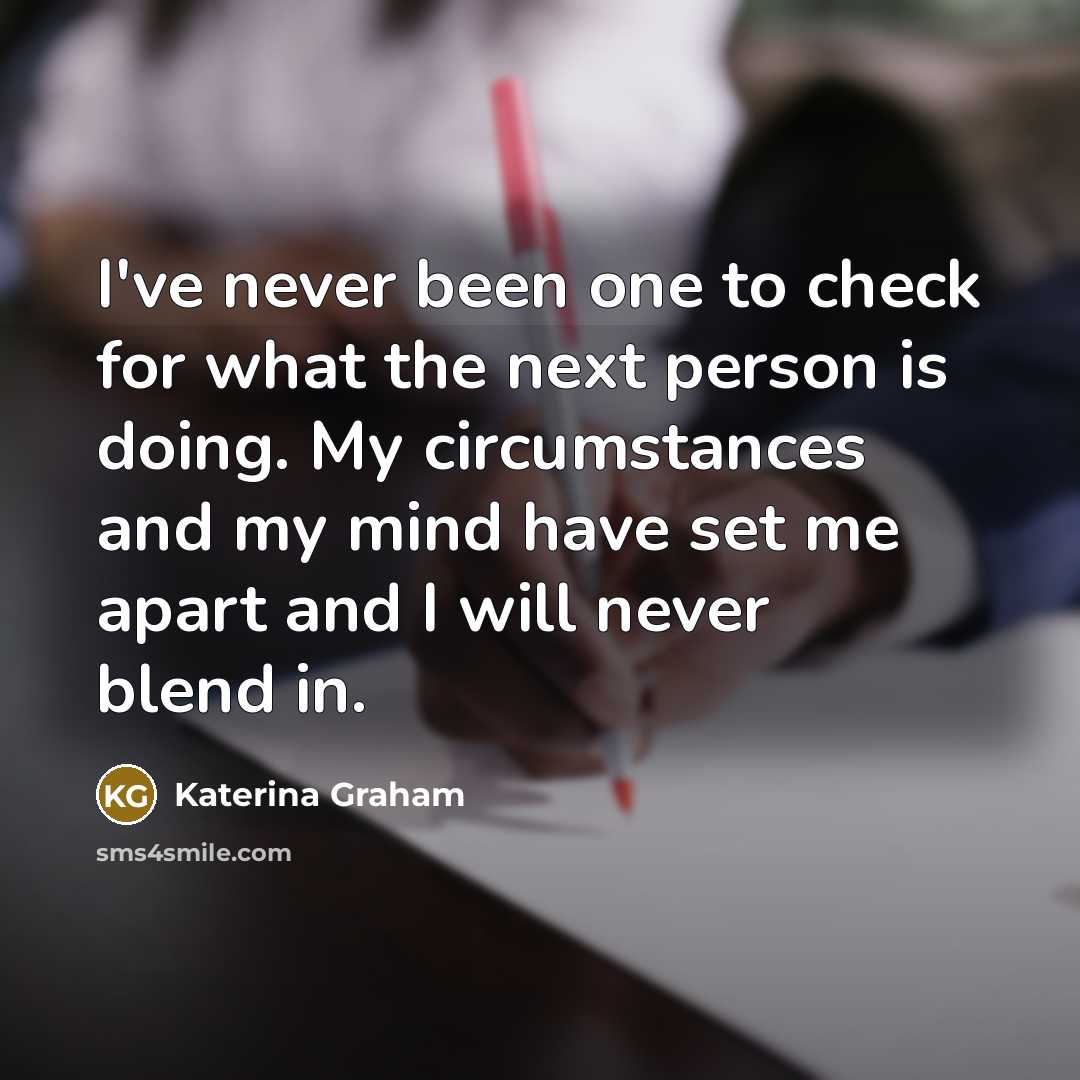 “I've never been one to check for what the next person is doing. My circumstances and my mind have set me apart and I will never blend in.” quote by Katerina Graham