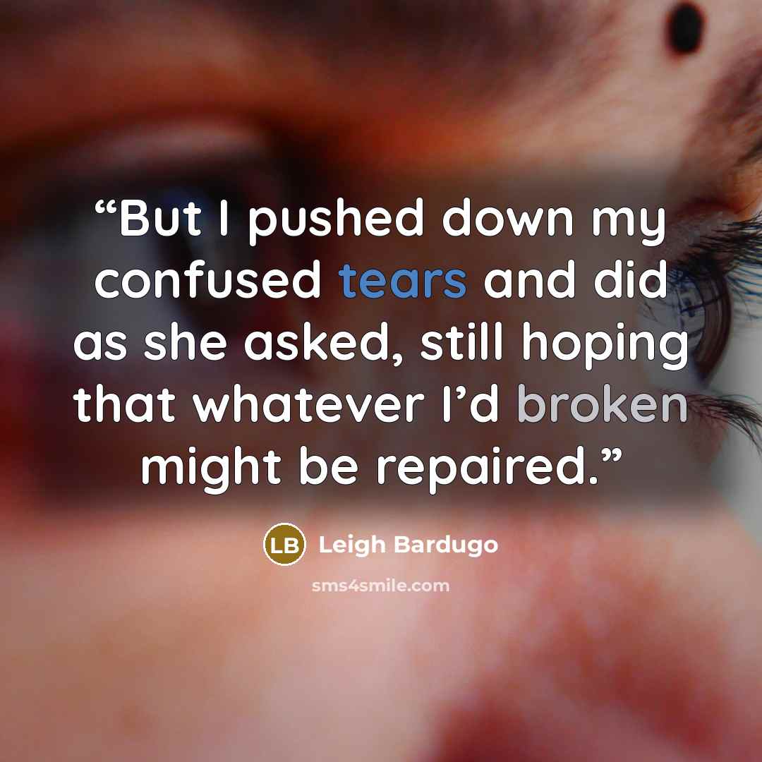 “But I pushed down my confused tears and did as she asked, still hoping that whatever I’d broken might be repaired.” quote by Leigh Bardugo