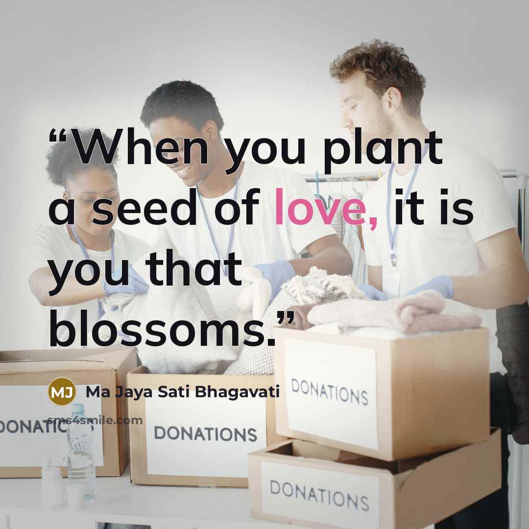 “When you plant a seed of love, it is you that blossoms.” quote by Ma Jaya Sati Bhagavati