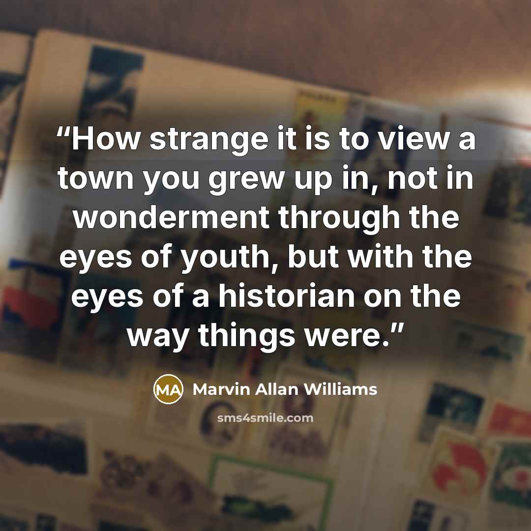 “How strange it is to view a town you grew up in, not in wonderment through the eyes of youth, but with the eyes of a historian on the way things were.” quote by Marvin Allan Williams