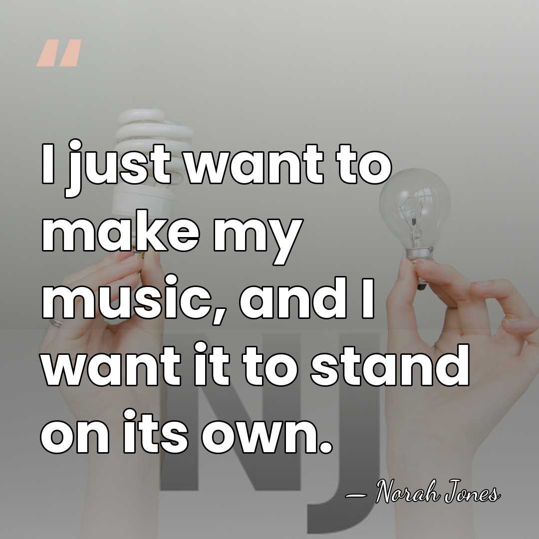 I just want to make my music, and I want it to&hellip; - Norah Jones