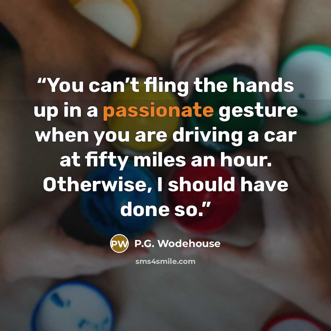 “You can’t fling the hands up in a passionate gesture when you are driving a car at fifty miles an hour. Otherwise, I should have done so.” quote by P.G. Wodehouse