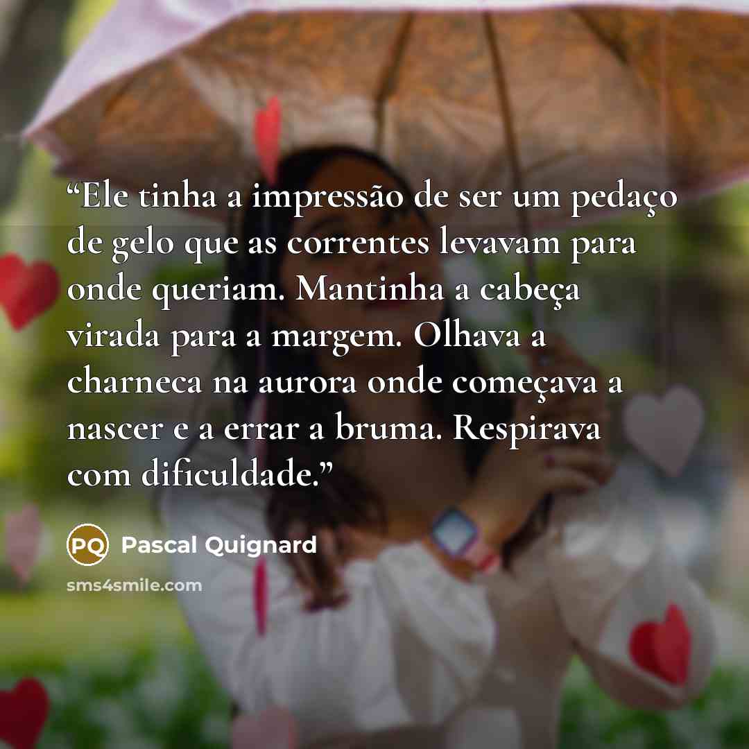 “Ele tinha a impressão de ser um pedaço de gelo que as correntes levavam para onde queriam. Mantinha a cabeça virada para a margem. Olhava a charneca na aurora onde começava a nascer e a errar a bruma. Respirava com dificuldade.” quote by Pascal Quignard