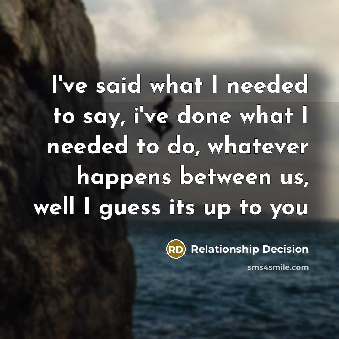 “I've said what I needed to say, i've done what I needed to do, whatever happens between us, well I guess its up to you” quote by Relationship Decision