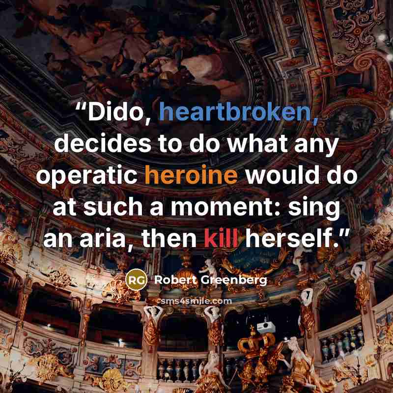 “Dido, heartbroken, decides to do what any operatic heroine would do at such a moment: sing an aria, then kill herself.” quote by Robert Greenberg