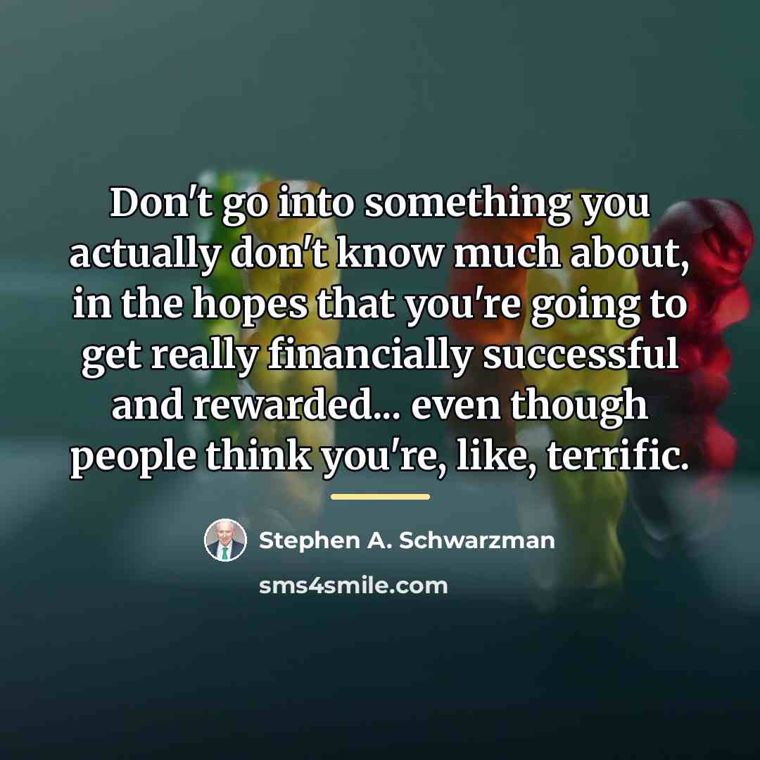 “Don't go into something you actually don't know much about,…” quote by Stephen A. Schwarzman