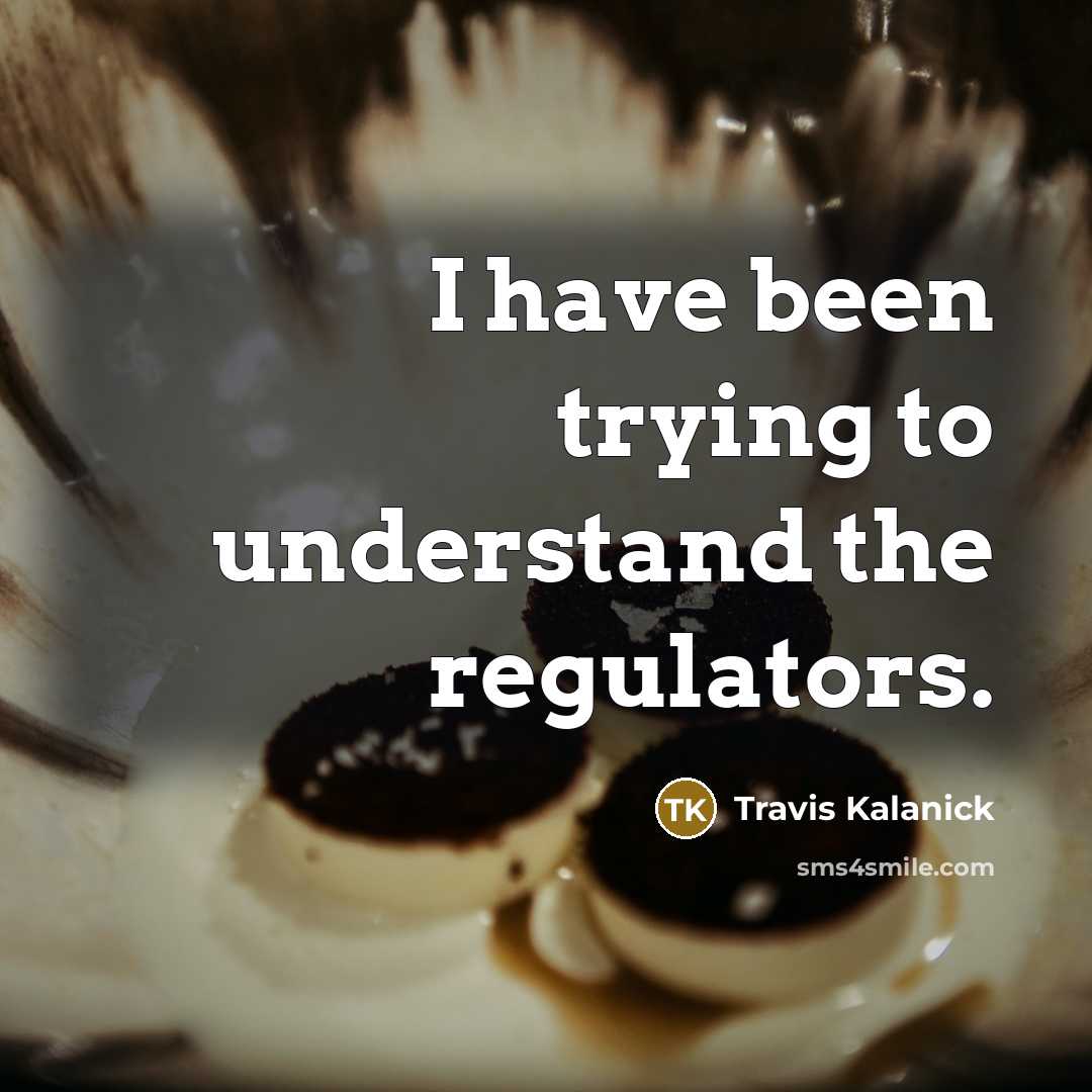 “I have been trying to understand the regulators.…” quote by Travis Kalanick