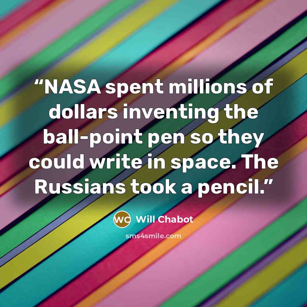 “NASA spent millions of dollars inventing the ball-point pen so they could write in space. The Russians took a pencil.” quote by Will Chabot