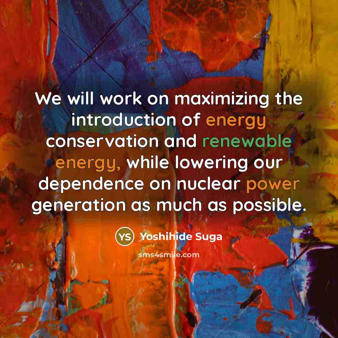 “We will work on maximizing the introduction of energy conservation and renewable energy, while lowering our dependence on nuclear power generation as much as possible.” quote by Yoshihide Suga