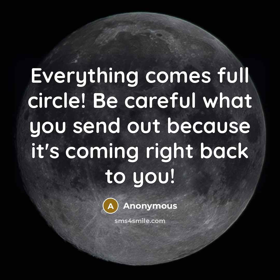“Everything comes full circle! Be careful what you send out because it's coming right back to you!” quote by Anonymous