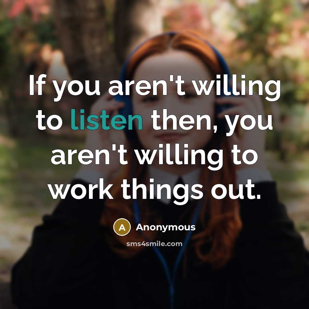 “If you aren't willing to listen then, you aren't willing to work things out.” quote by Anonymous