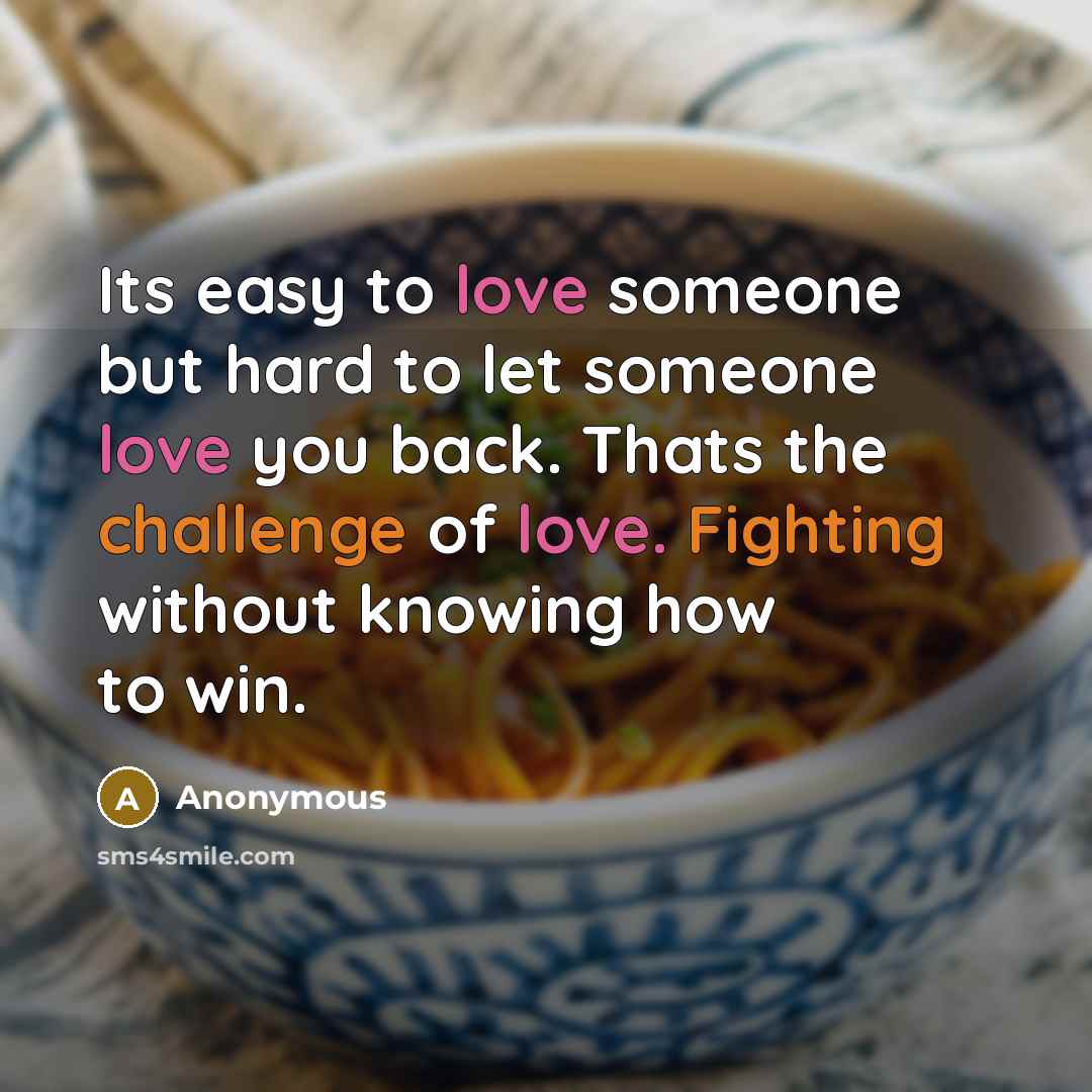 “Its easy to love someone but hard to let someone love you back. Thats the challenge of love. Fighting without knowing how to win.” quote by Anonymous