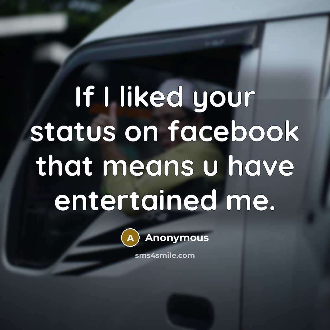 “If I liked your status on facebook that means u have entertained me.” quote by Anonymous