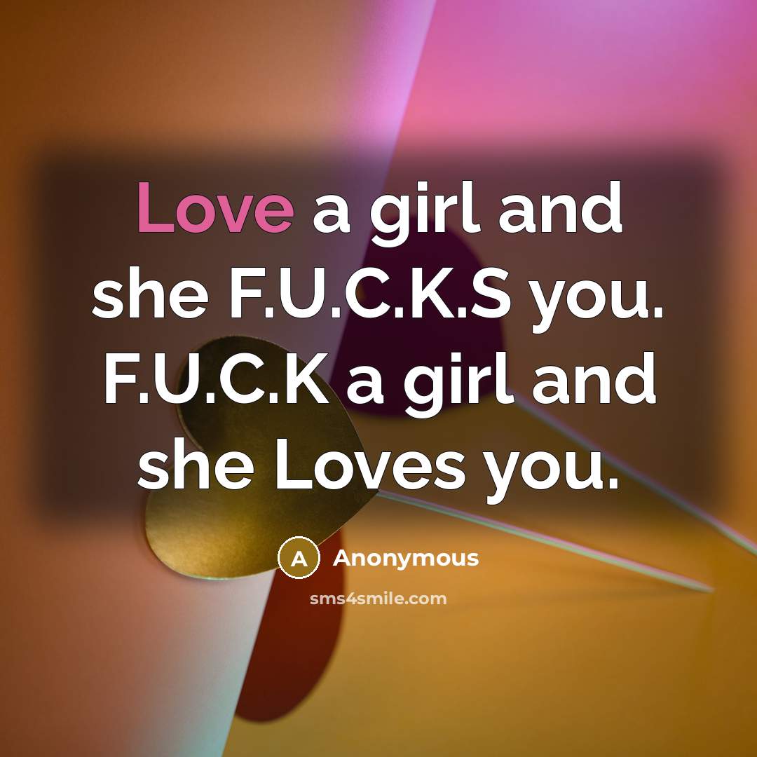 “Love a girl and she F.U.C.K.S you. F.U.C.K a girl…” quote by Anonymous