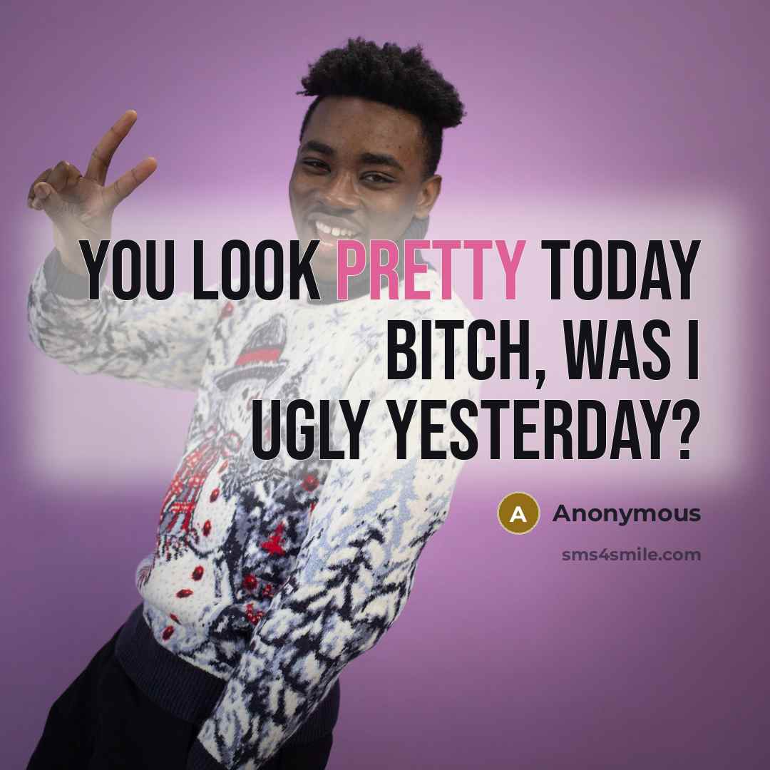 “You look pretty today Bitch, was I ugly yesterday?” quote by Anonymous