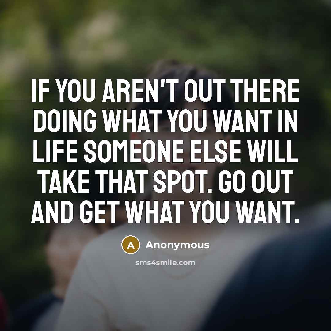 “If you aren't out there doing what you want in life someone else will take that spot. go out and get what you want.” quote by Anonymous