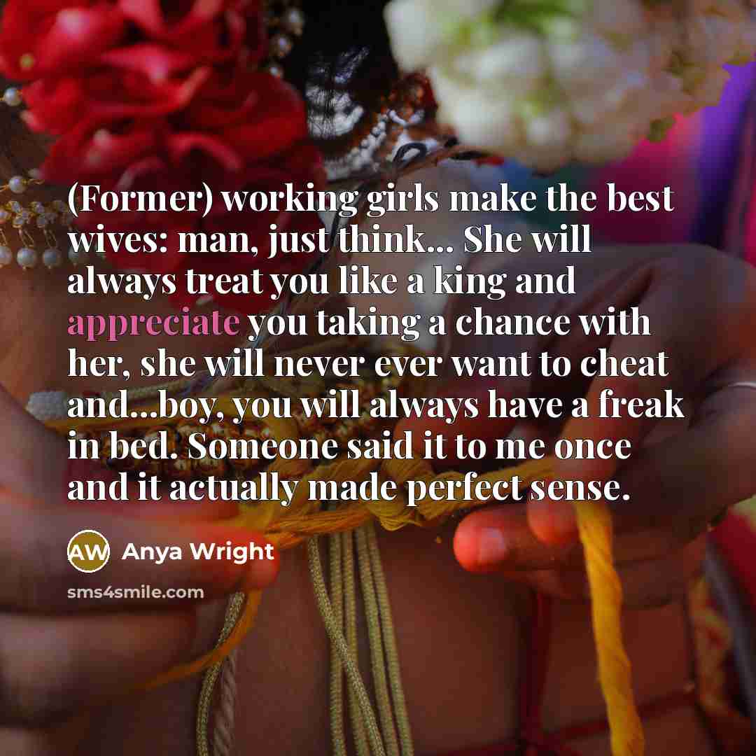 “(Former) working girls make the best wives: man, just think...…” quote by Anya Wright