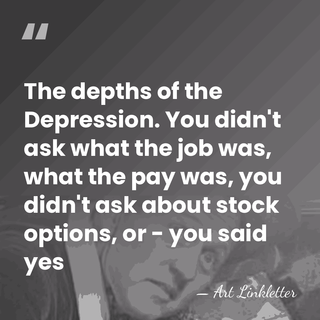 The depths of the Depression. You didn't ask what the job was,&hellip; - Art Linkletter