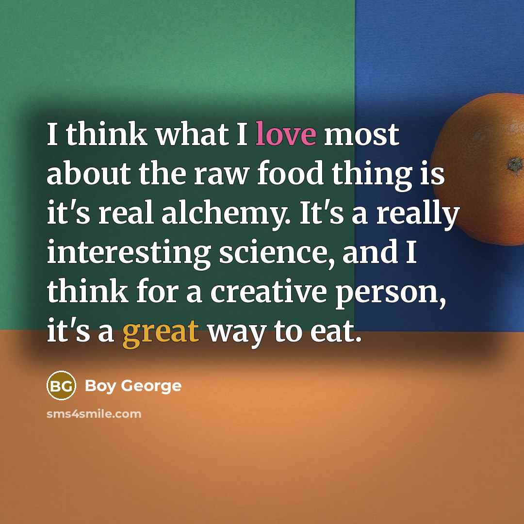 “I think what I love most about the raw food thing is it's real alchemy. It's a really interesting science, and I think for a creative person, it's a great way to eat.” quote by Boy George