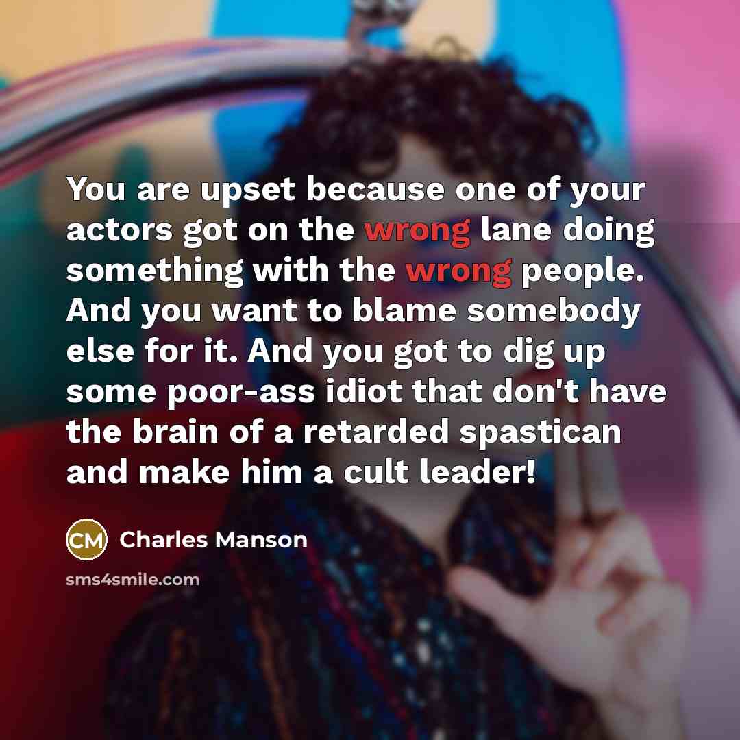 “You are upset because one of your actors got on the wrong lane doing something with the wrong people. And you want to blame somebody else for it. And you got to dig up some poor-ass idiot that don't have the brain of a retarded spastican and make him a cult leader!” quote by Charles Manson
