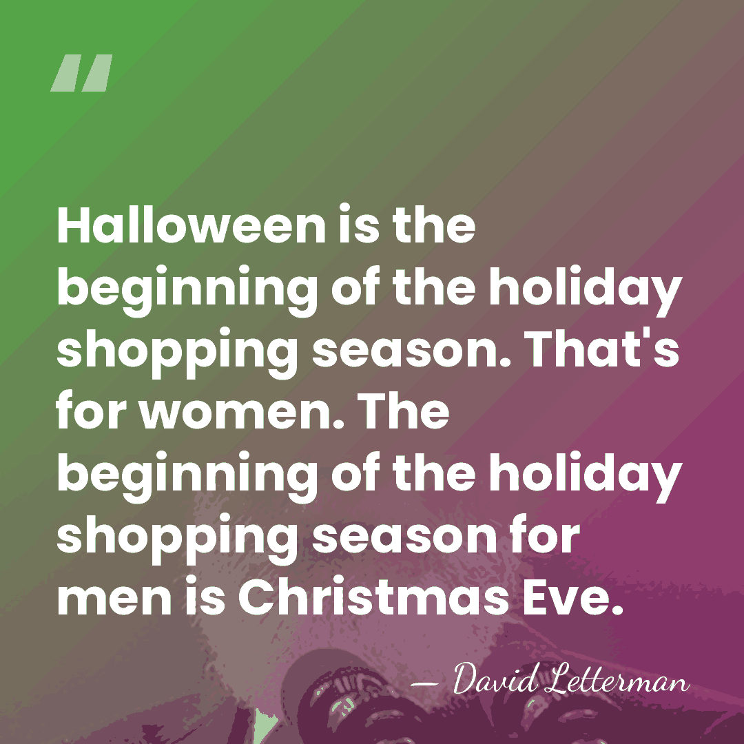 Halloween is the beginning of the holiday shopping season. That's for women.&hellip; - David Letterman