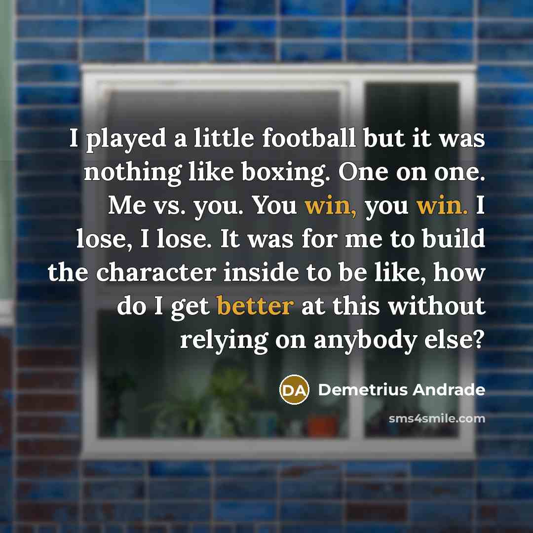 “I played a little football but it was nothing like boxing. One on one. Me vs. you. You win, you win. I lose, I lose. It was for me to build the character inside to be like, how do I get better at this without relying on anybody else?” quote by Demetrius Andrade
